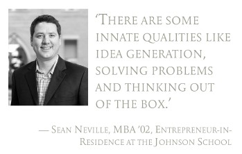 Pull quote: There are some innate qualities like idea generation, solving problems and thinking out of the box.  Sean Neville, MBA 02, Entrepreneur-in-Residence at the Johnson School