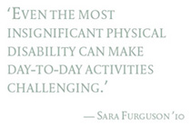 'Even the most insignificant physical disability can make day-to-day activities challenging.' Sara Furguson '10